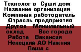 Технолог в "Суши дом › Название организации ­ Компания-работодатель › Отрасль предприятия ­ Другое › Минимальный оклад ­ 1 - Все города Работа » Вакансии   . Ненецкий АО,Нижняя Пеша с.